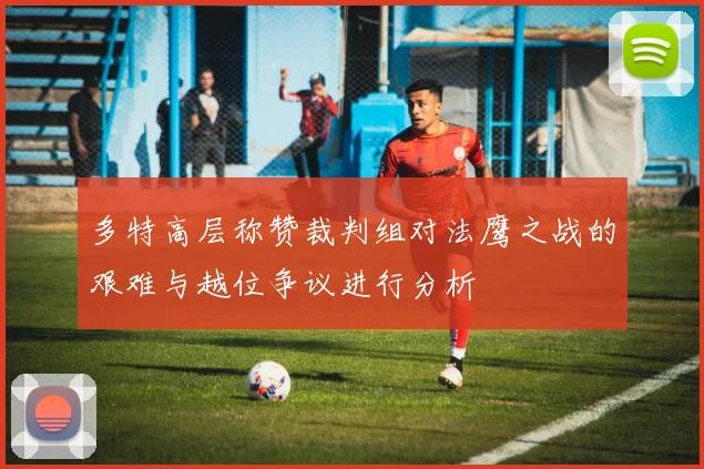 多特高层称赞裁判组对法鹰之战的艰难与越位争议进行分析