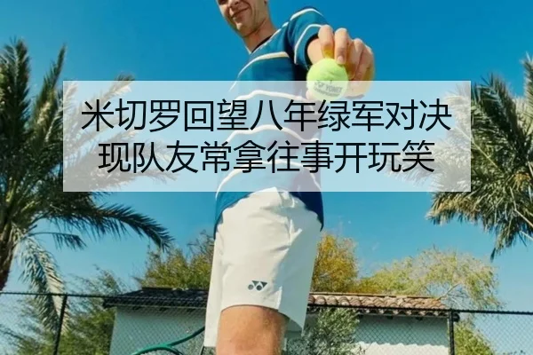 米切罗回望八年绿军对决 现队友常拿往事开玩笑（dafabet）